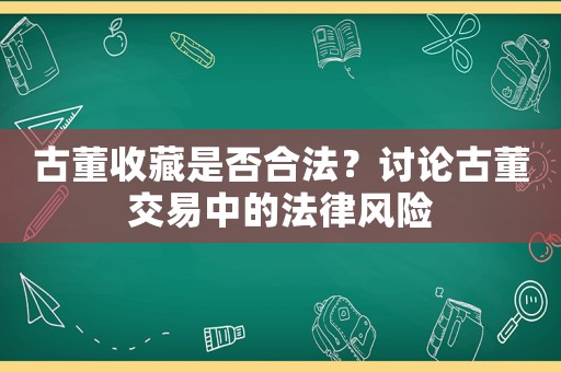 古董收藏是否合法？討論古董交易中的法律風(fēng)險(xiǎn)