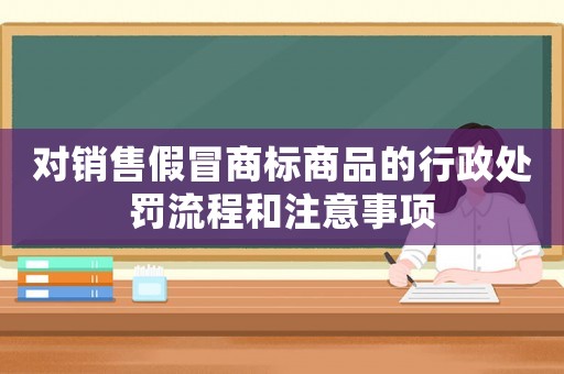 對(duì)銷售假冒商標(biāo)商品的行政處罰流程和注意事項(xiàng)