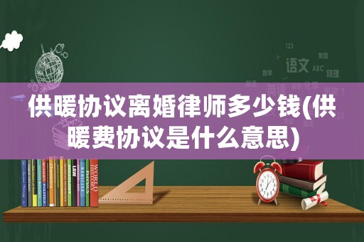 供暖協(xié)議離婚律師多少錢(供暖費(fèi)協(xié)議是什么意思)