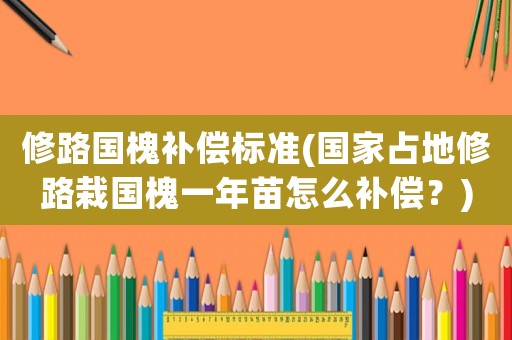 修路國槐補(bǔ)償標(biāo)準(zhǔn)(國家占地修路栽國槐一年苗怎么補(bǔ)償？)