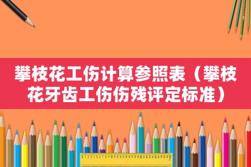 攀枝花工傷計算參照表（攀枝花牙齒工傷傷殘評定標準）