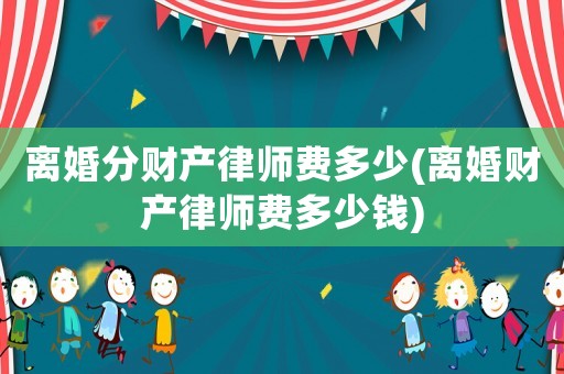 離婚分財(cái)產(chǎn)律師費(fèi)多少(離婚財(cái)產(chǎn)律師費(fèi)多少錢)