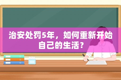 治安處罰5年，如何重新開始自己的生活？