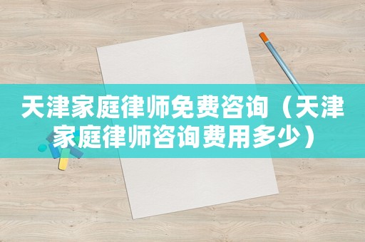 天津家庭律師免費咨詢（天津家庭律師咨詢費用多少）