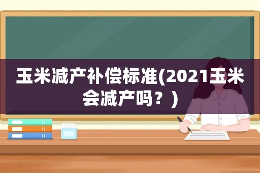 玉米減產(chǎn)補(bǔ)償標(biāo)準(zhǔn)(2021玉米會(huì)減產(chǎn)嗎？)