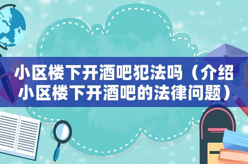 小區(qū)樓下開酒吧犯法嗎（介紹小區(qū)樓下開酒吧的法律問題）