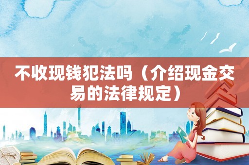 不收現(xiàn)錢犯法嗎（介紹現(xiàn)金交易的法律規(guī)定）