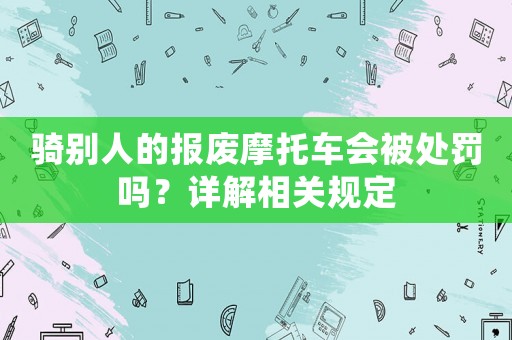 騎別人的報廢摩托車會被處罰嗎？詳解相關規(guī)定