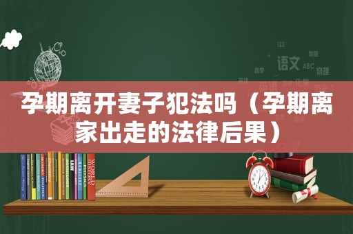 孕期離開(kāi)妻子犯法嗎（孕期離家出走的法律后果）