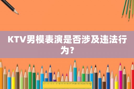 KTV男模表演是否涉及違法行為？