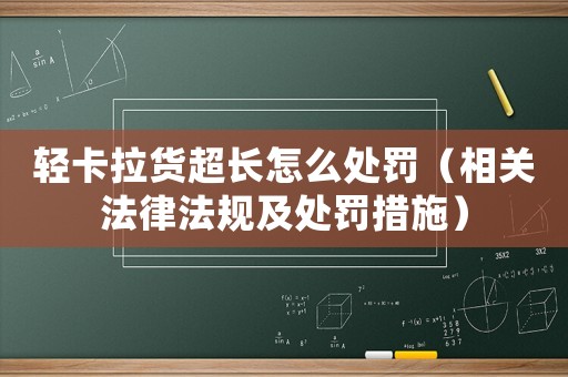 輕卡拉貨超長(zhǎng)怎么處罰（相關(guān)法律法規(guī)及處罰措施）