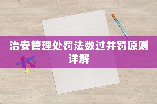 治安管理處罰法數(shù)過并罰原則詳解