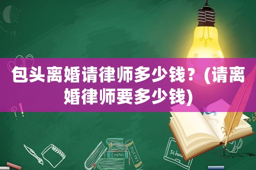 包頭離婚請(qǐng)律師多少錢？(請(qǐng)離婚律師要多少錢)