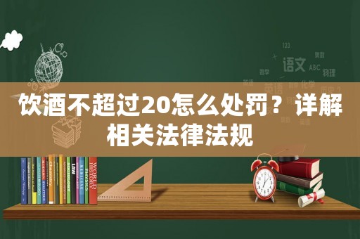 飲酒不超過20怎么處罰？詳解相關(guān)法律法規(guī)