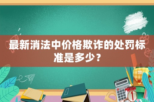 最新消法中價格欺詐的處罰標(biāo)準(zhǔn)是多少？