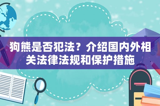 狗熊是否犯法？介紹國內(nèi)外相關(guān)法律法規(guī)和保護措施
