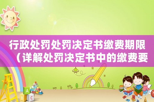 行政處罰處罰決定書繳費期限（詳解處罰決定書中的繳費要求）