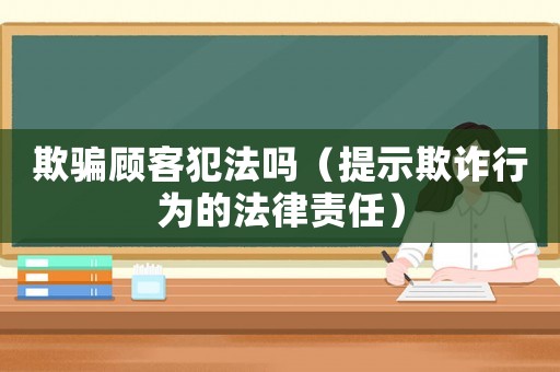 欺騙顧客犯法嗎（提示欺詐行為的法律責任）