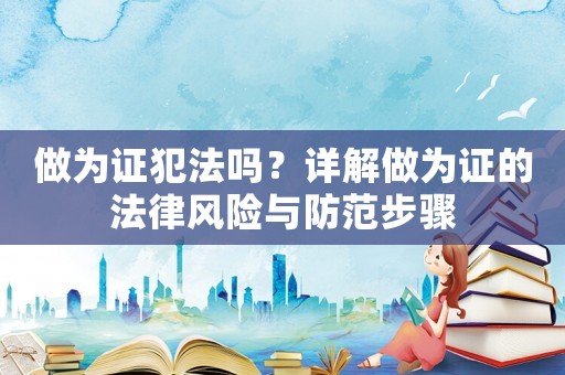 做為證犯法嗎？詳解做為證的法律風(fēng)險與防范步驟