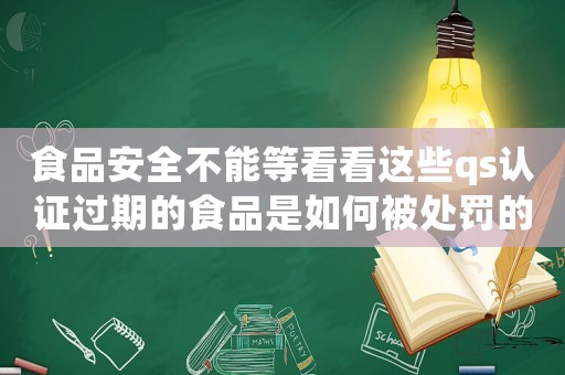 食品安全不能等看看這些qs認(rèn)證過期的食品是如何被處罰的