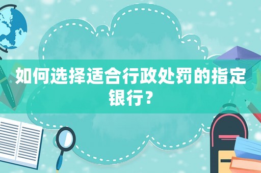 如何選擇適合行政處罰的指定銀行？