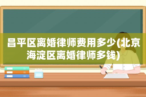 昌平區(qū)離婚律師費(fèi)用多少(北京海淀區(qū)離婚律師多錢)