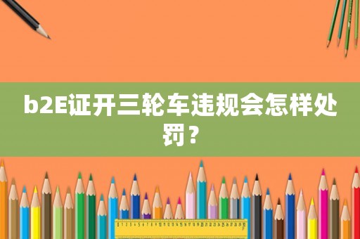 b2E證開三輪車違規(guī)會(huì)怎樣處罰？