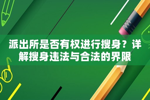 派出所是否有權(quán)進(jìn)行搜身？詳解搜身違法與合法的界限