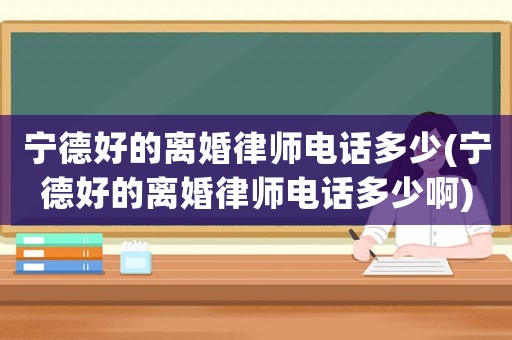寧德好的離婚律師電話多少(寧德好的離婚律師電話多少啊)