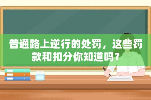 普通路上逆行的處罰，這些罰款和扣分你知道嗎？