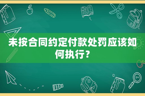 未按合同約定付款處罰應(yīng)該如何執(zhí)行？