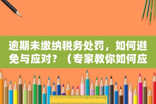 逾期未繳納稅務(wù)處罰，如何避免與應(yīng)對？（專家教你如何應(yīng)對稅務(wù)風(fēng)險）