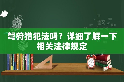 弩狩獵犯法嗎？詳細了解一下相關(guān)法律規(guī)定