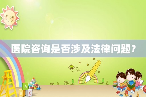 醫(yī)院咨詢是否涉及法律問題？