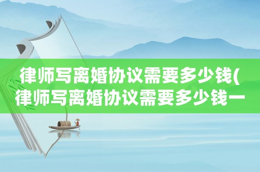 律師寫(xiě)離婚協(xié)議需要多少錢(qián)(律師寫(xiě)離婚協(xié)議需要多少錢(qián)一份)