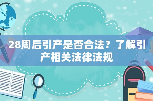 28周后引產(chǎn)是否合法？了解引產(chǎn)相關(guān)法律法規(guī)