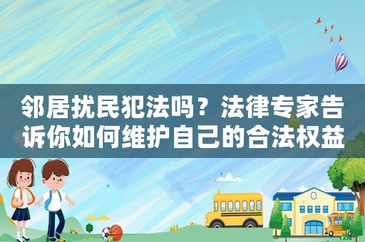 鄰居擾民犯法嗎？法律專家告訴你如何維護(hù)自己的合法權(quán)益