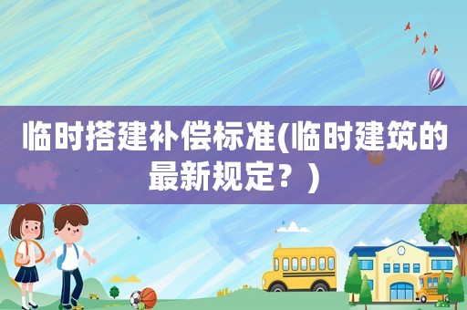 臨時搭建補償標準(臨時建筑的最新規(guī)定？)