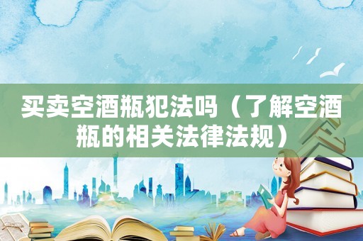 買賣空酒瓶犯法嗎（了解空酒瓶的相關(guān)法律法規(guī)）