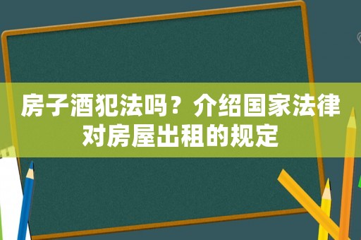 房子酒犯法嗎？介紹國(guó)家法律對(duì)房屋出租的規(guī)定