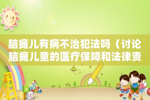 腦癱兒有病不治犯法嗎（討論腦癱兒童的醫(yī)療保障和法律責(zé)任）