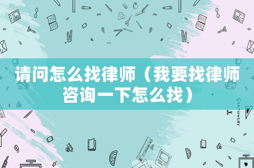 請(qǐng)問(wèn)怎么找律師（我要找律師咨詢一下怎么找）