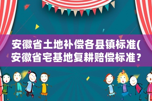 安徽省土地補(bǔ)償各縣鎮(zhèn)標(biāo)準(zhǔn)(安徽省宅基地復(fù)耕賠償標(biāo)準(zhǔn)？)