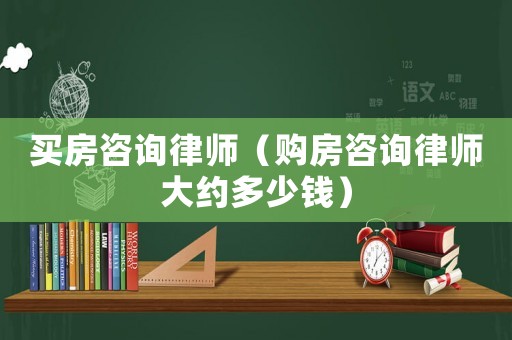 買房咨詢律師（購(gòu)房咨詢律師大約多少錢）