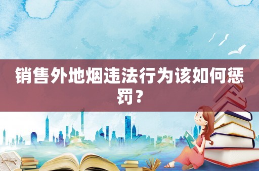 銷售外地?zé)熯`法行為該如何懲罰？