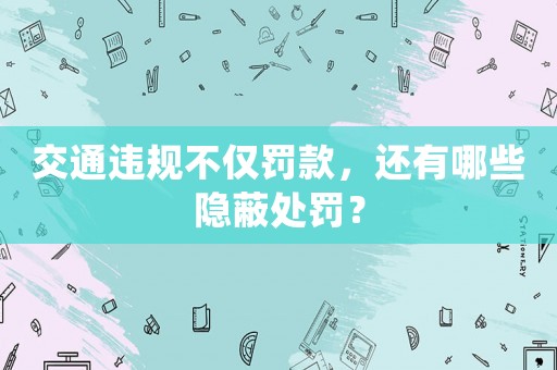 交通違規(guī)不僅罰款，還有哪些隱蔽處罰？