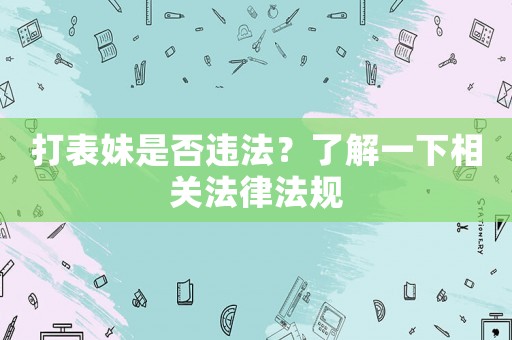 打表妹是否違法？了解一下相關(guān)法律法規(guī)