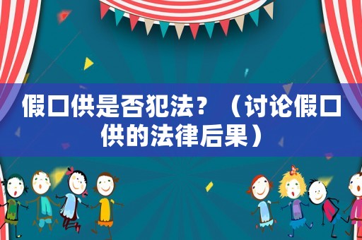 假口供是否犯法？（討論假口供的法律后果）