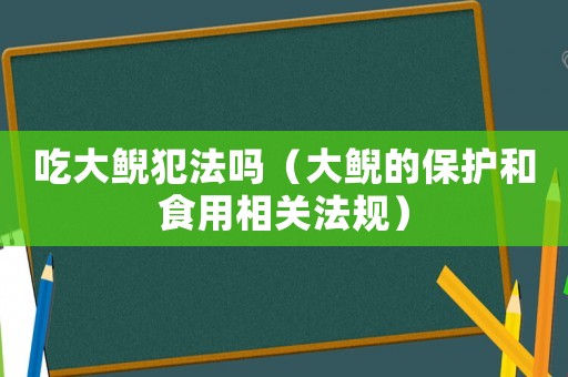 吃大鯢犯法嗎（大鯢的保護(hù)和食用相關(guān)法規(guī)）