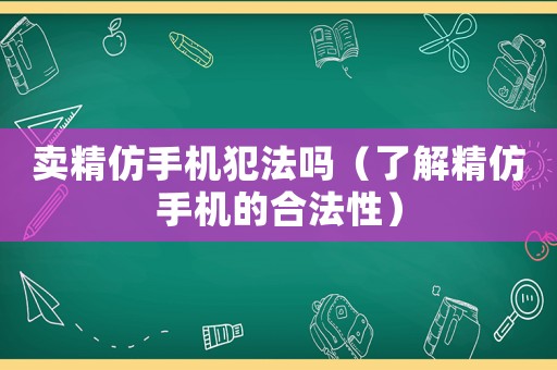 賣(mài)精仿手機(jī)犯法嗎（了解精仿手機(jī)的合法性）